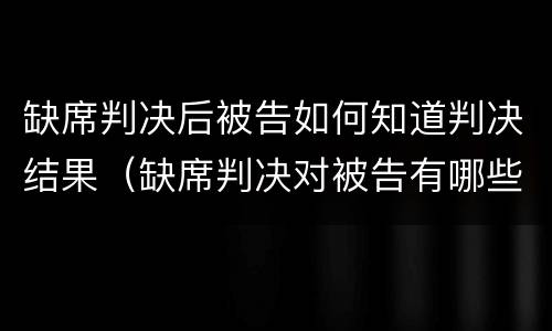 缺席判决后被告如何知道判决结果（缺席判决对被告有哪些不利的）