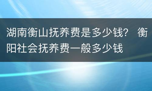 湖南衡山抚养费是多少钱？ 衡阳社会抚养费一般多少钱