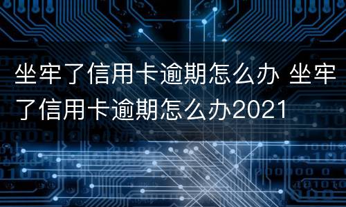 坐牢了信用卡逾期怎么办 坐牢了信用卡逾期怎么办2021