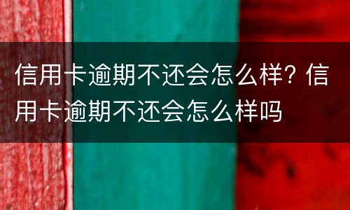 信用卡逾期不还会怎么样? 信用卡逾期不还会怎么样吗