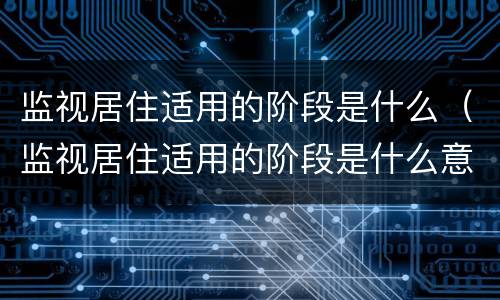 监视居住适用的阶段是什么（监视居住适用的阶段是什么意思）