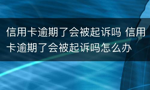 信用卡逾期了会被起诉吗 信用卡逾期了会被起诉吗怎么办