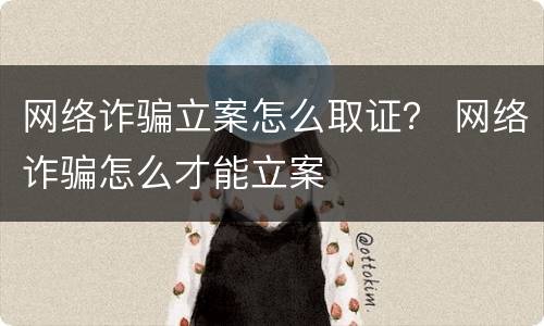 网络诈骗立案怎么取证？ 网络诈骗怎么才能立案