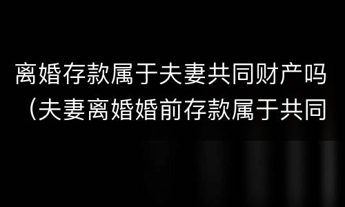 离婚存款属于夫妻共同财产吗（夫妻离婚婚前存款属于共同吗）