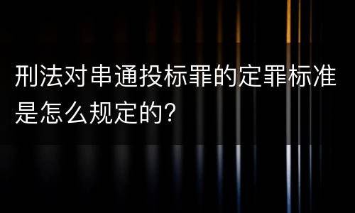 刑法对串通投标罪的定罪标准是怎么规定的?
