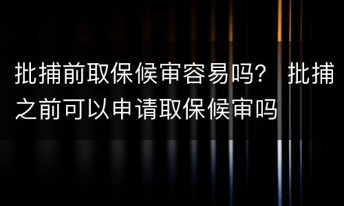 批捕前取保候审容易吗？ 批捕之前可以申请取保候审吗