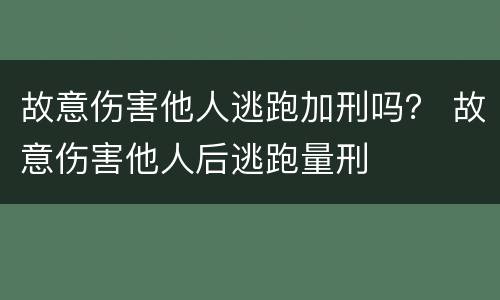 故意伤害他人逃跑加刑吗？ 故意伤害他人后逃跑量刑