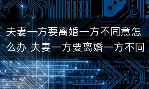 夫妻一方要离婚一方不同意怎么办 夫妻一方要离婚一方不同意怎么办呢