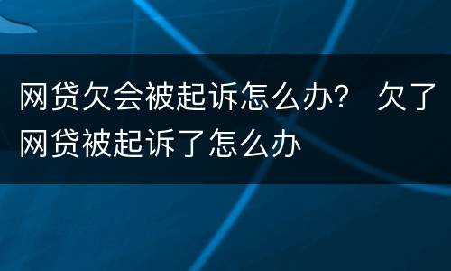 网贷欠会被起诉怎么办？ 欠了网贷被起诉了怎么办