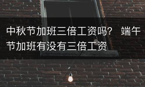 中秋节加班三倍工资吗？ 端午节加班有没有三倍工资