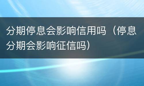 分期停息会影响信用吗（停息分期会影响征信吗）