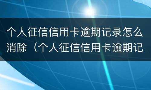 个人征信信用卡逾期记录怎么消除（个人征信信用卡逾期记录怎么消除啊）
