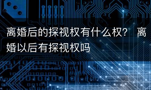 离婚后的探视权有什么权？ 离婚以后有探视权吗