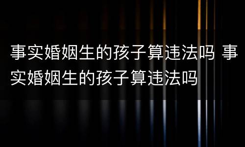 事实婚姻生的孩子算违法吗 事实婚姻生的孩子算违法吗