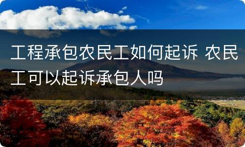 工程承包农民工如何起诉 农民工可以起诉承包人吗