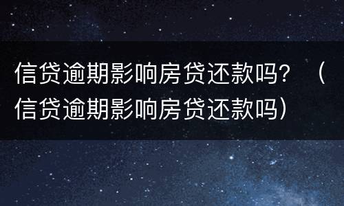 信贷逾期影响房贷还款吗？（信贷逾期影响房贷还款吗）