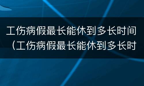 工伤病假最长能休到多长时间（工伤病假最长能休到多长时间呢）