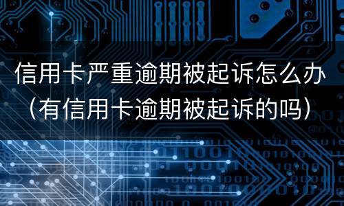 信用卡严重逾期被起诉怎么办（有信用卡逾期被起诉的吗）