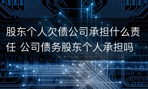 股东个人欠债公司承担什么责任 公司债务股东个人承担吗