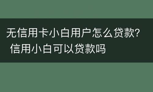 无信用卡小白用户怎么贷款？ 信用小白可以贷款吗