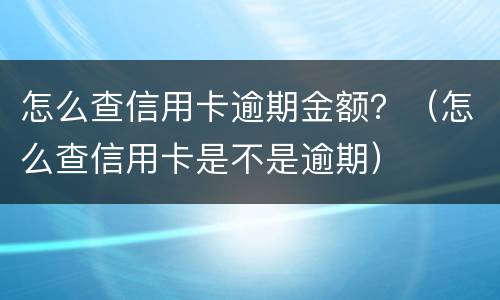 怎么查信用卡逾期金额？（怎么查信用卡是不是逾期）