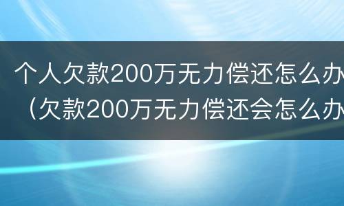 个人欠款200万无力偿还怎么办（欠款200万无力偿还会怎么办?）