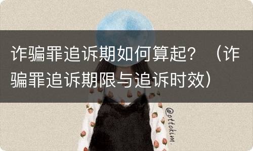 诈骗罪追诉期如何算起？（诈骗罪追诉期限与追诉时效）