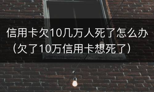 信用卡欠10几万人死了怎么办（欠了10万信用卡想死了）