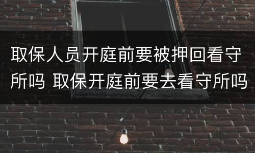 取保人员开庭前要被押回看守所吗 取保开庭前要去看守所吗