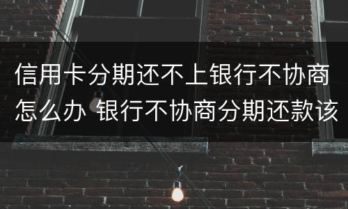 信用卡分期还不上银行不协商怎么办 银行不协商分期还款该怎么办