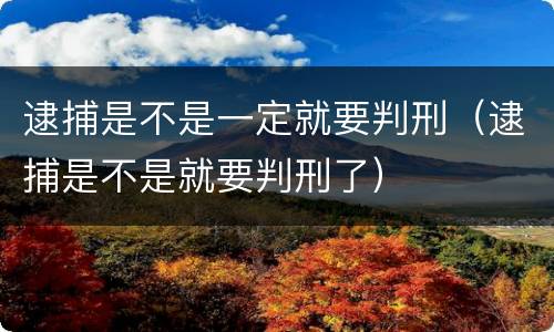 逮捕是不是一定就要判刑（逮捕是不是就要判刑了）