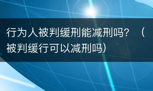 行为人被判缓刑能减刑吗？（被判缓行可以减刑吗）