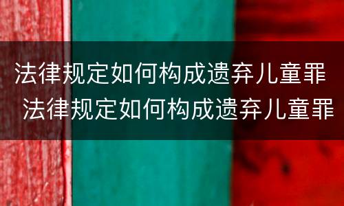 法律规定如何构成遗弃儿童罪 法律规定如何构成遗弃儿童罪的条款