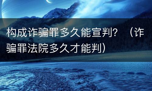 构成诈骗罪多久能宣判？（诈骗罪法院多久才能判）