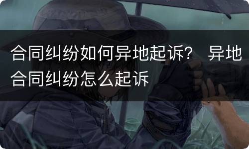 合同纠纷如何异地起诉？ 异地合同纠纷怎么起诉