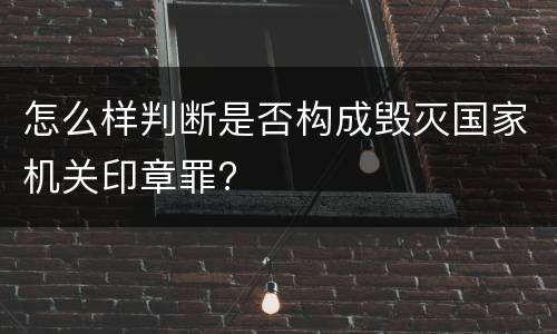 怎么样判断是否构成毁灭国家机关印章罪?