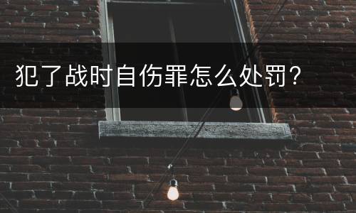 犯了战时自伤罪怎么处罚?