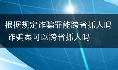 根据规定诈骗罪能跨省抓人吗 诈骗案可以跨省抓人吗