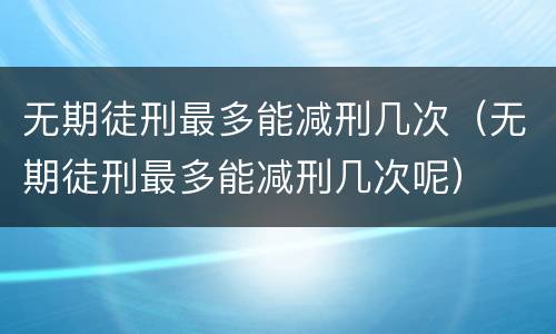 无期徒刑最多能减刑几次（无期徒刑最多能减刑几次呢）