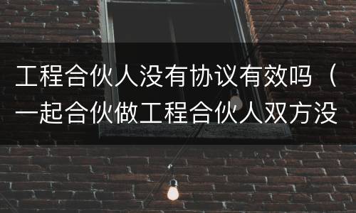 工程合伙人没有协议有效吗（一起合伙做工程合伙人双方没签合同生效不）