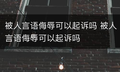 被人言语侮辱可以起诉吗 被人言语侮辱可以起诉吗