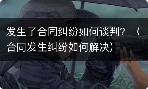 发生了合同纠纷如何谈判？（合同发生纠纷如何解决）