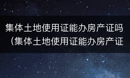 集体土地使用证能办房产证吗（集体土地使用证能办房产证吗多少钱）