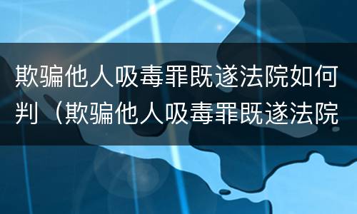 欺骗他人吸毒罪既遂法院如何判（欺骗他人吸毒罪既遂法院如何判决）