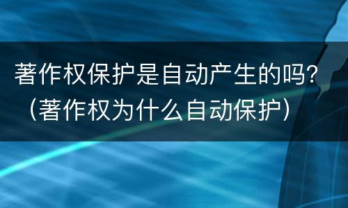 著作权保护是自动产生的吗？（著作权为什么自动保护）