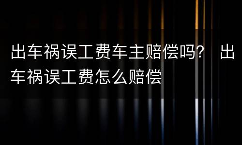 出车祸误工费车主赔偿吗？ 出车祸误工费怎么赔偿