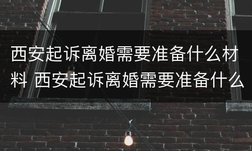西安起诉离婚需要准备什么材料 西安起诉离婚需要准备什么材料和手续