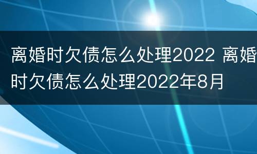 离婚时欠债怎么处理2022 离婚时欠债怎么处理2022年8月
