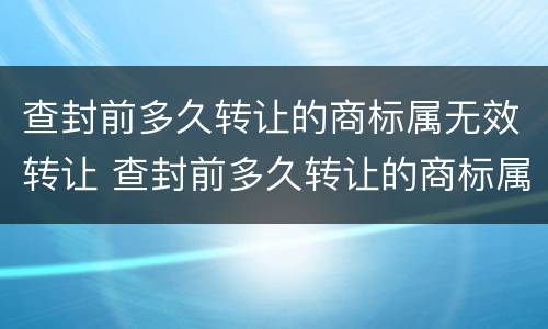 查封前多久转让的商标属无效转让 查封前多久转让的商标属无效转让行为