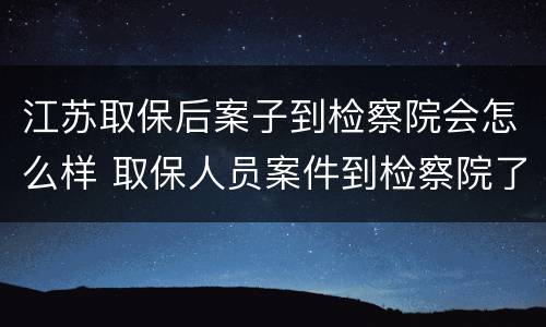 江苏取保后案子到检察院会怎么样 取保人员案件到检察院了